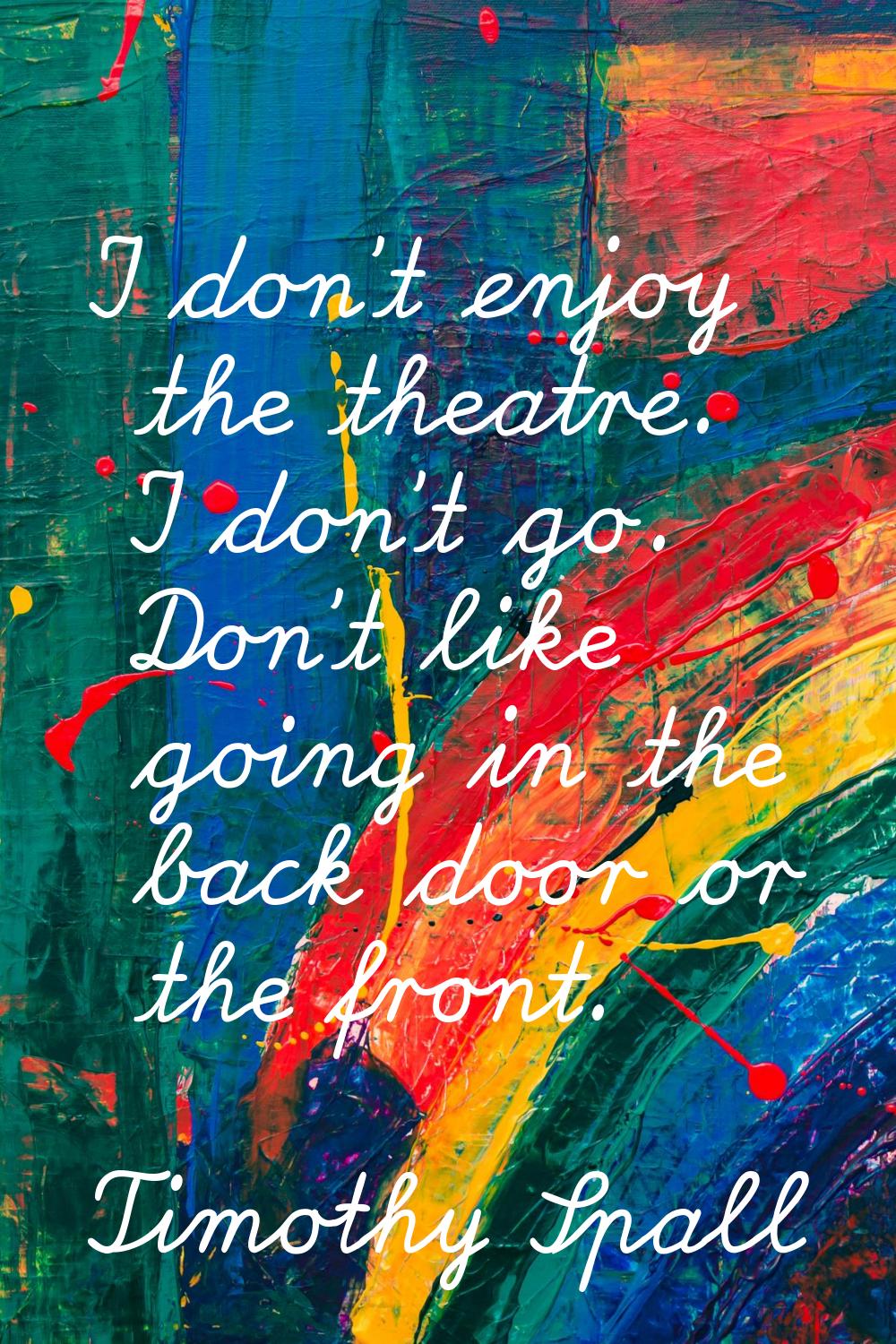 I don't enjoy the theatre. I don't go. Don't like going in the back door or the front.