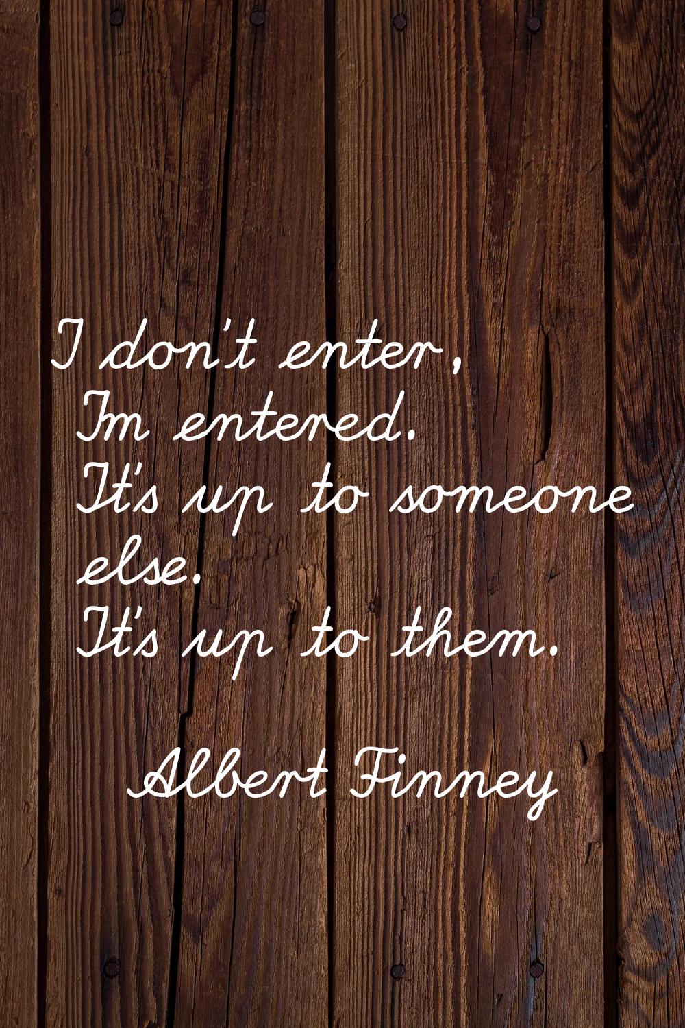 I don't enter, I'm entered. It's up to someone else. It's up to them.