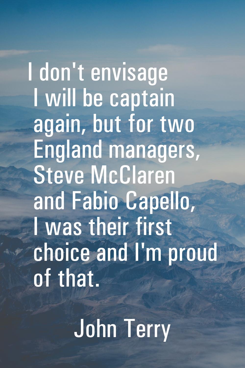 I don't envisage I will be captain again, but for two England managers, Steve McClaren and Fabio Ca