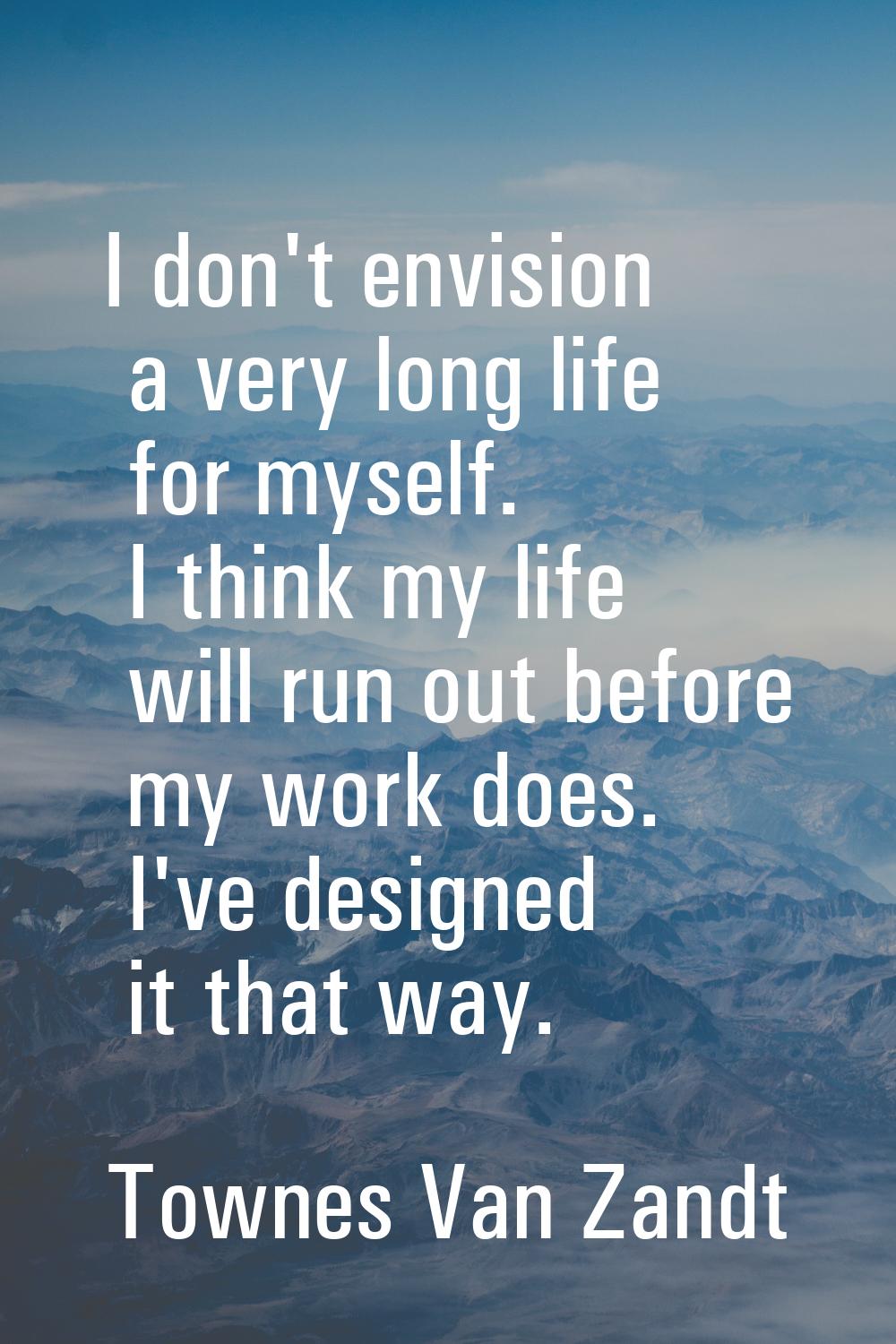 I don't envision a very long life for myself. I think my life will run out before my work does. I'v