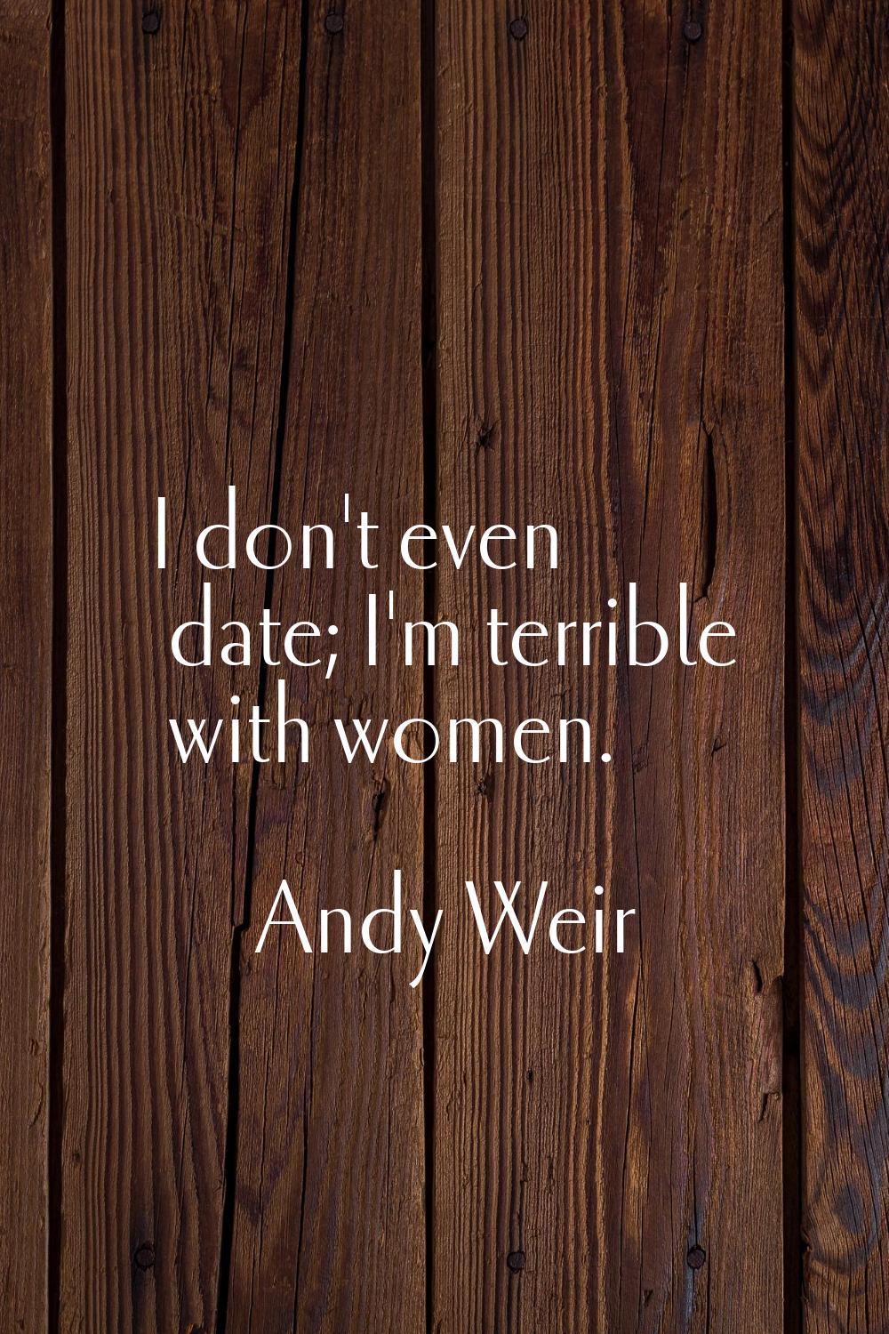 I don't even date; I'm terrible with women.