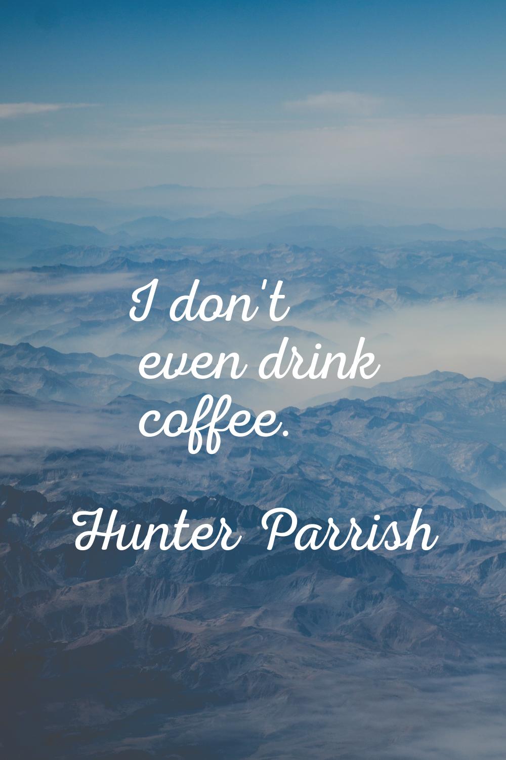 I don't even drink coffee.