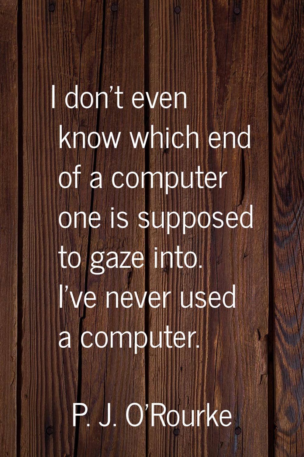 I don't even know which end of a computer one is supposed to gaze into. I've never used a computer.
