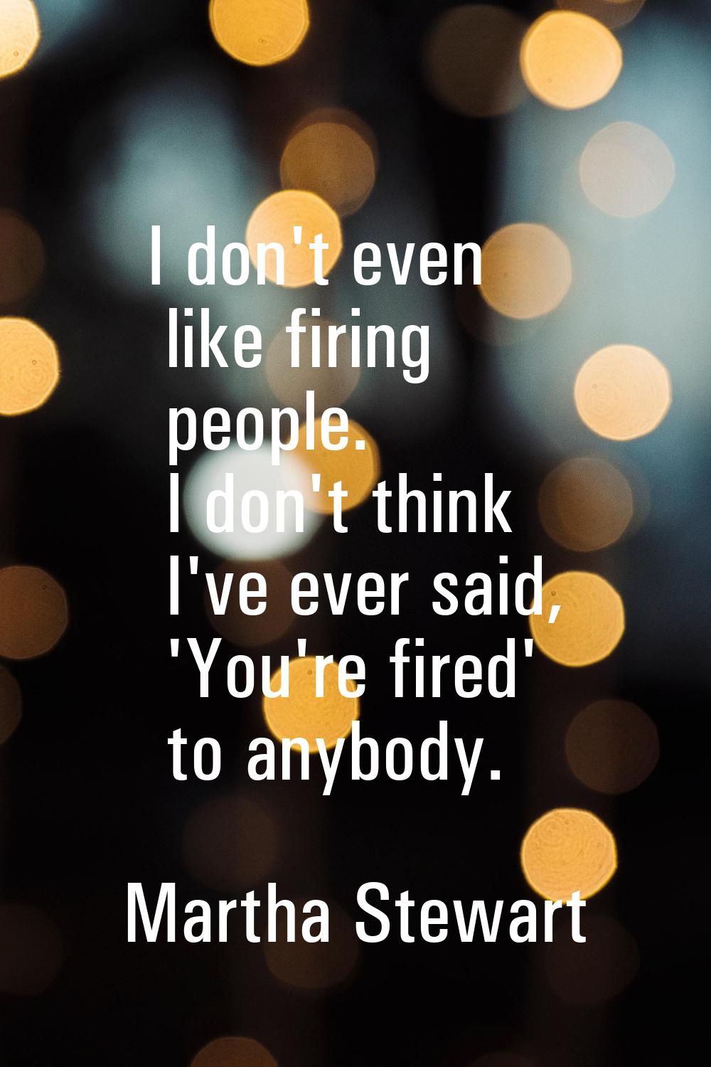 I don't even like firing people. I don't think I've ever said, 'You're fired' to anybody.