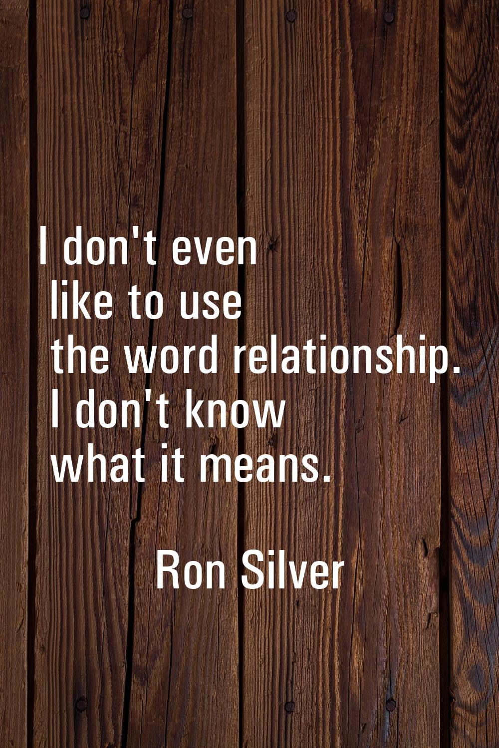 I don't even like to use the word relationship. I don't know what it means.