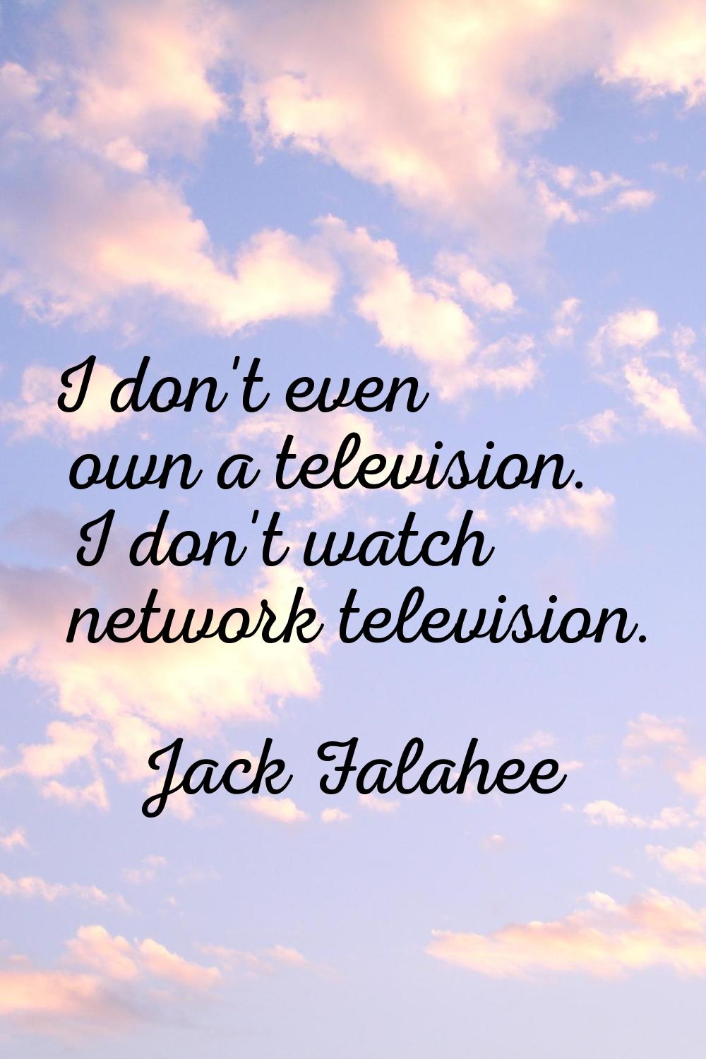I don't even own a television. I don't watch network television.