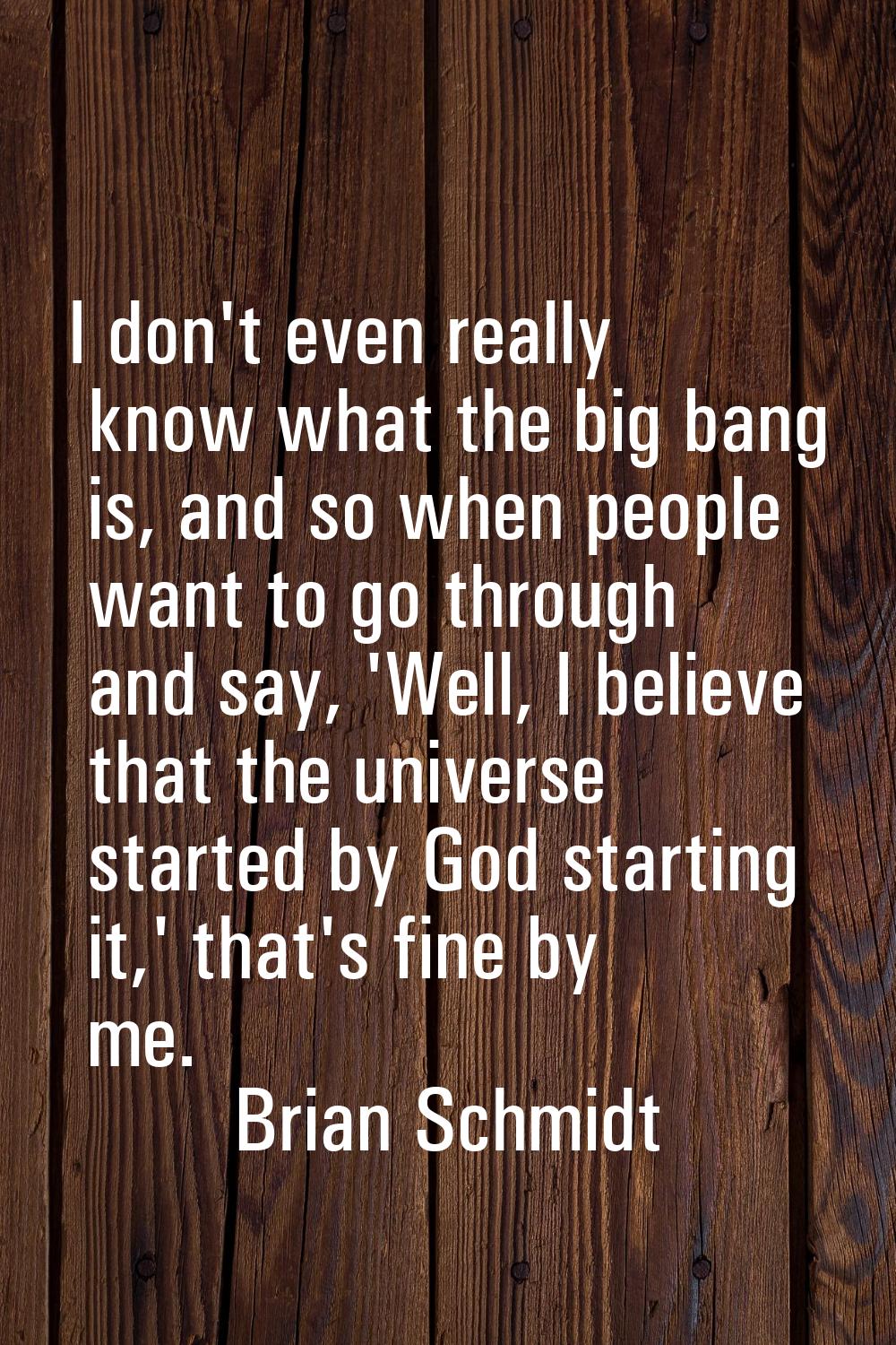I don't even really know what the big bang is, and so when people want to go through and say, 'Well