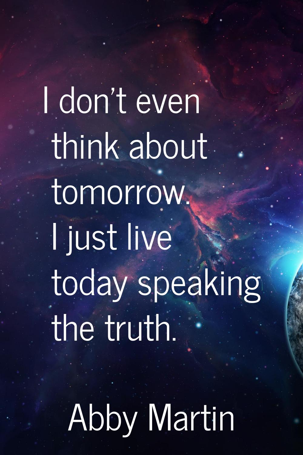 I don't even think about tomorrow. I just live today speaking the truth.