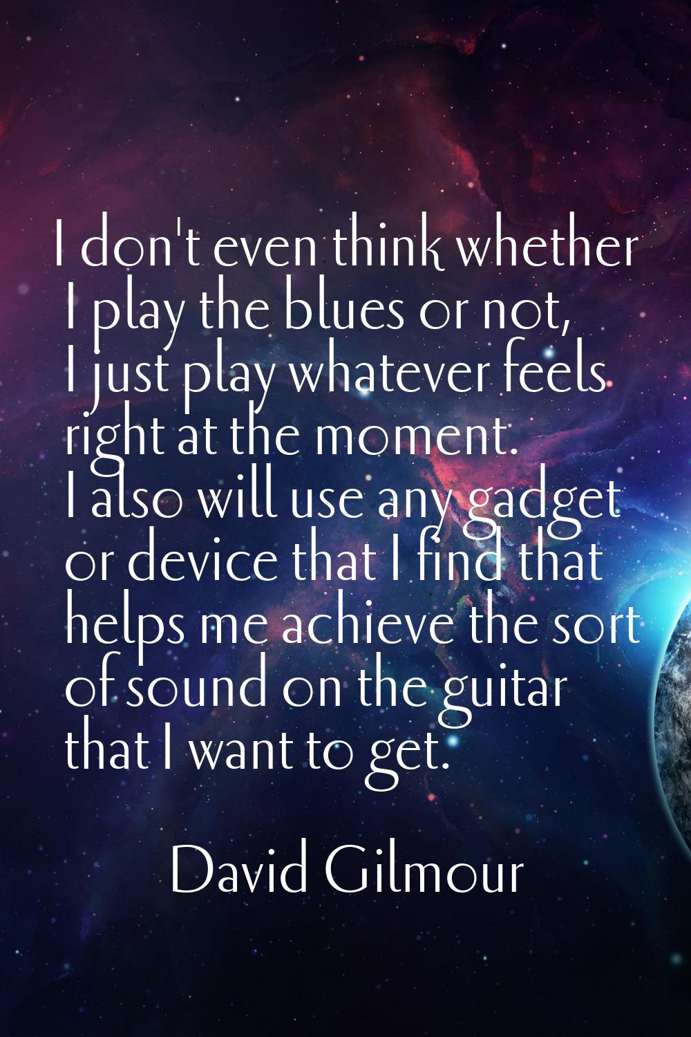 I don't even think whether I play the blues or not, I just play whatever feels right at the moment.