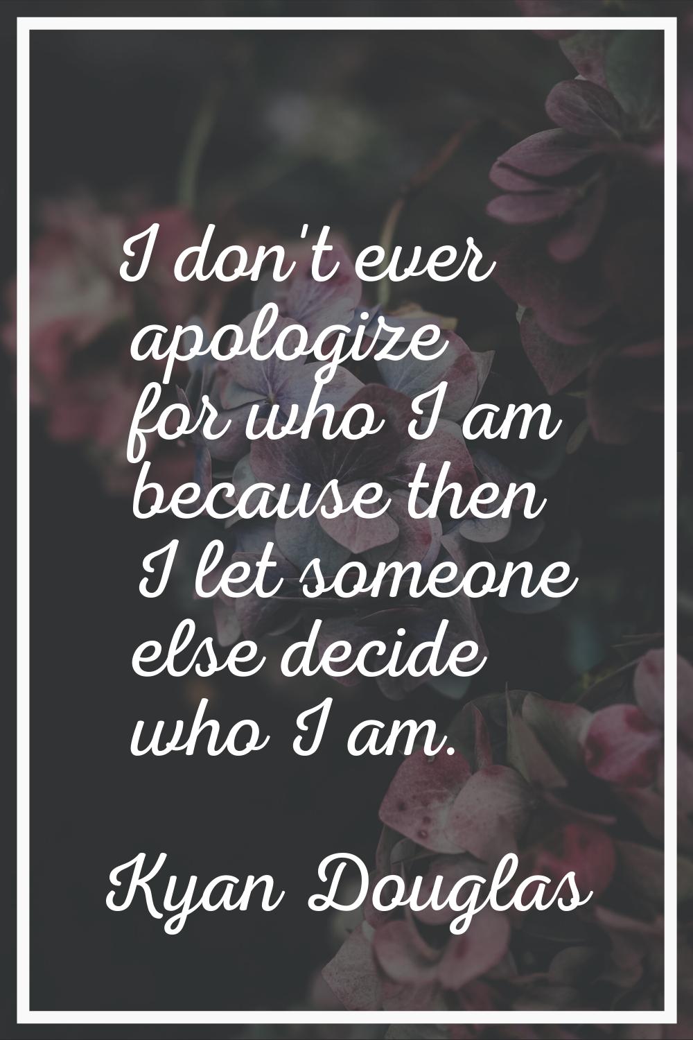 I don't ever apologize for who I am because then I let someone else decide who I am.