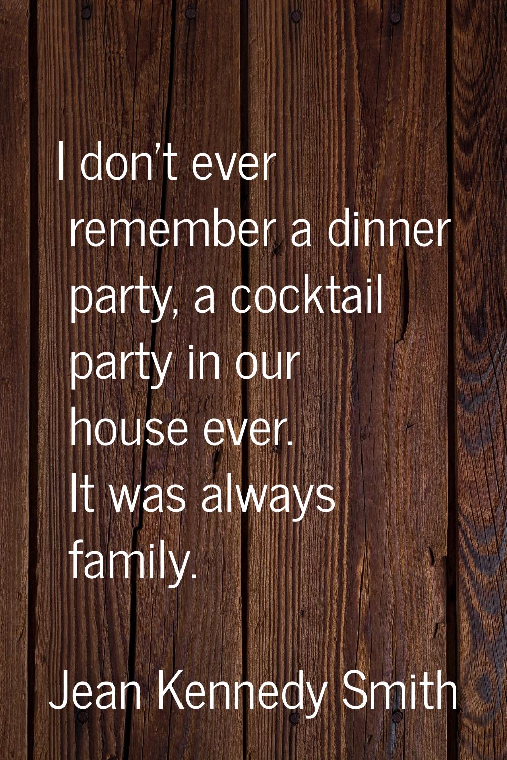 I don't ever remember a dinner party, a cocktail party in our house ever. It was always family.