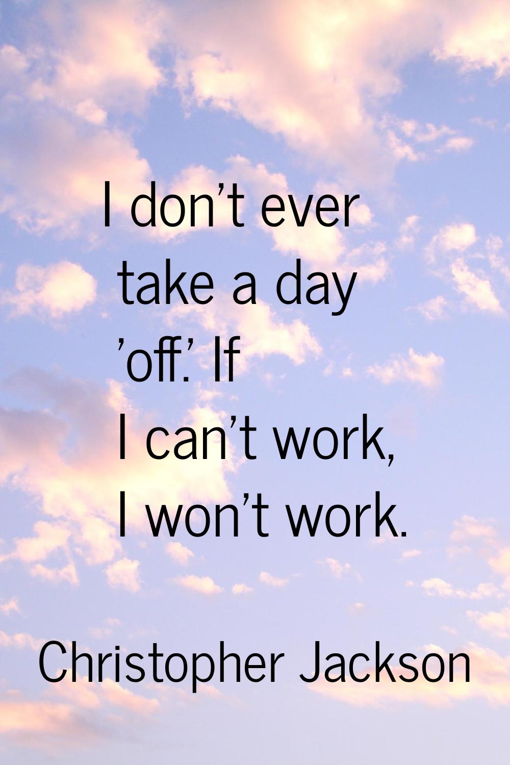 I don't ever take a day 'off.' If I can't work, I won't work.