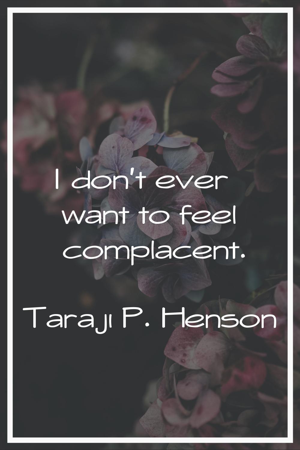 I don't ever want to feel complacent.