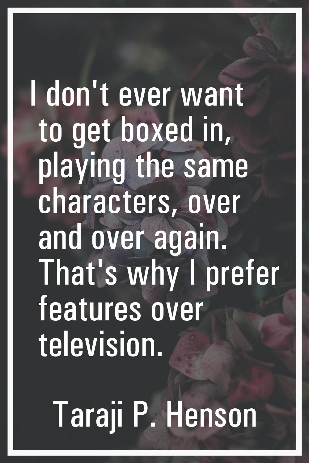 I don't ever want to get boxed in, playing the same characters, over and over again. That's why I p