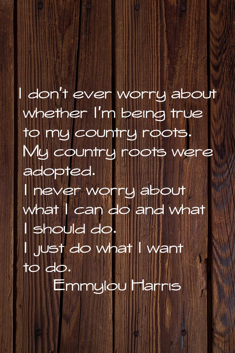 I don't ever worry about whether I'm being true to my country roots. My country roots were adopted.