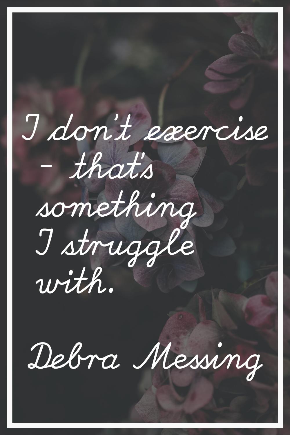 I don't exercise - that's something I struggle with.