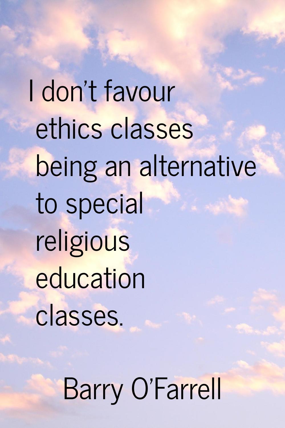 I don't favour ethics classes being an alternative to special religious education classes.