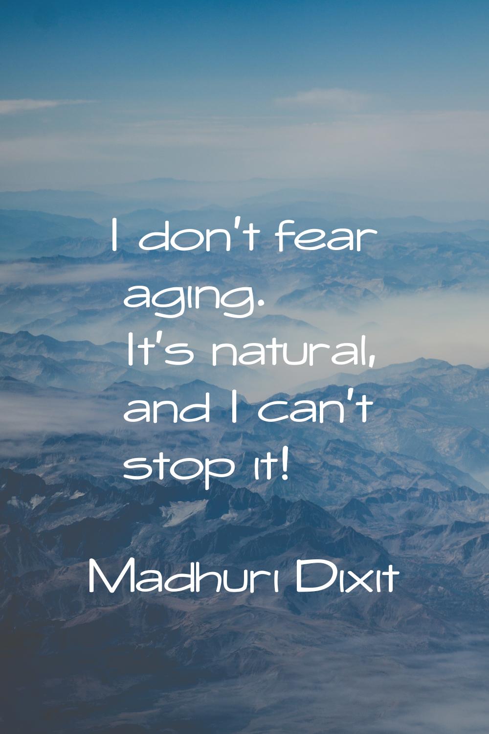 I don't fear aging. It's natural, and I can't stop it!