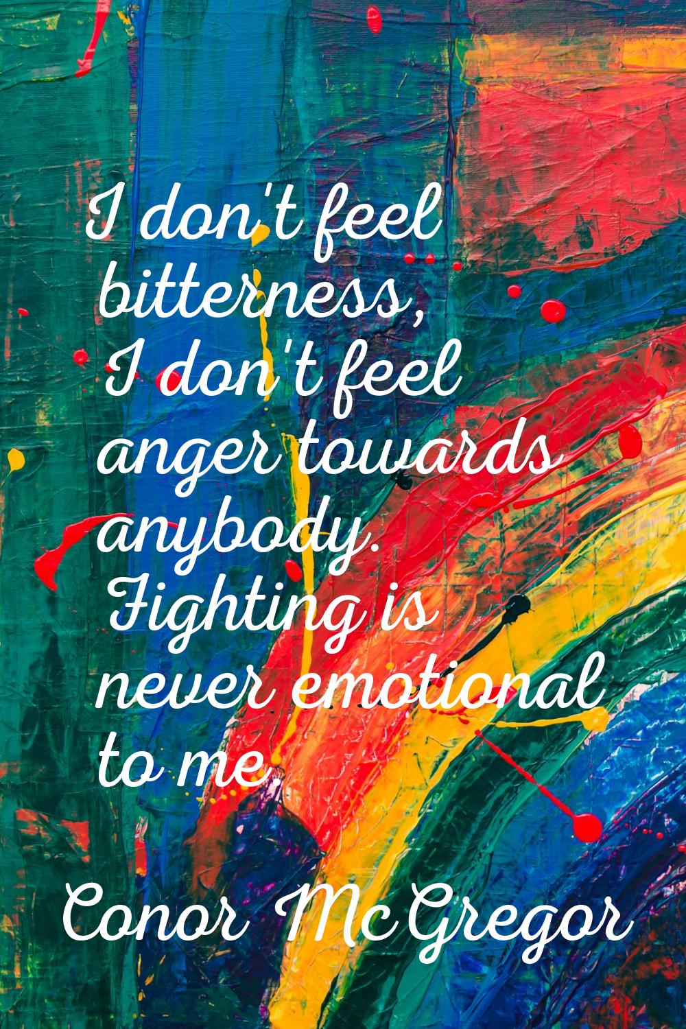 I don't feel bitterness, I don't feel anger towards anybody. Fighting is never emotional to me.