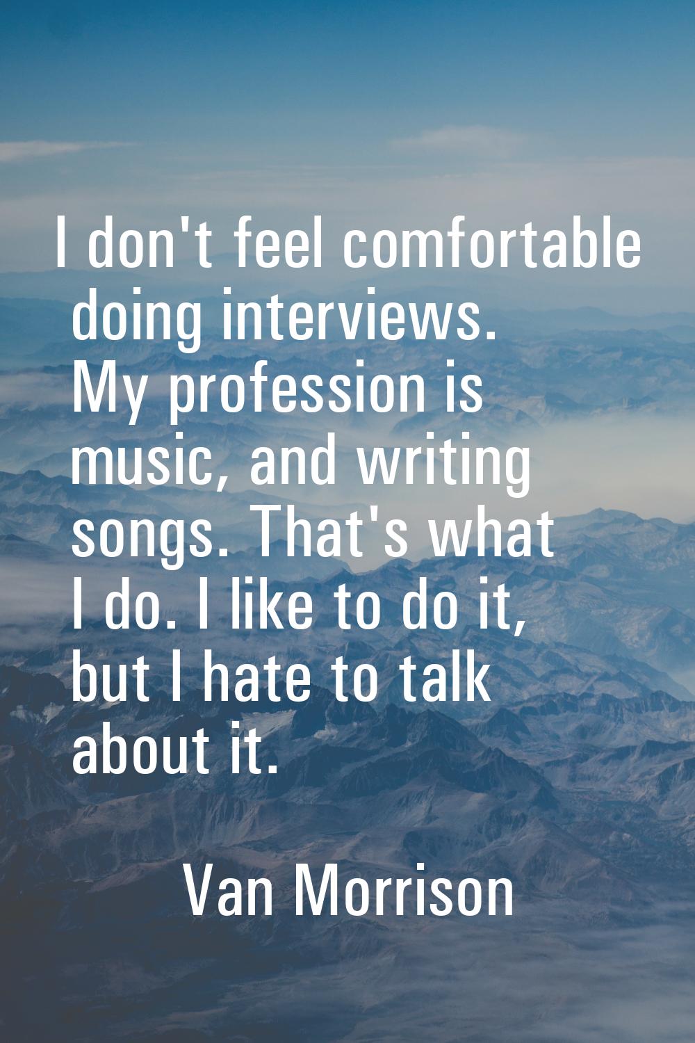 I don't feel comfortable doing interviews. My profession is music, and writing songs. That's what I