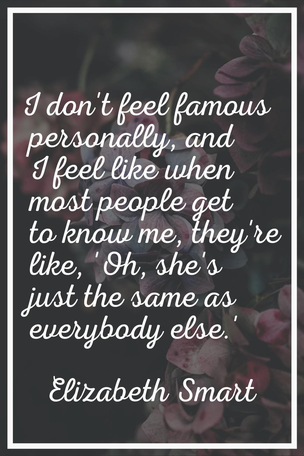 I don't feel famous personally, and I feel like when most people get to know me, they're like, 'Oh,