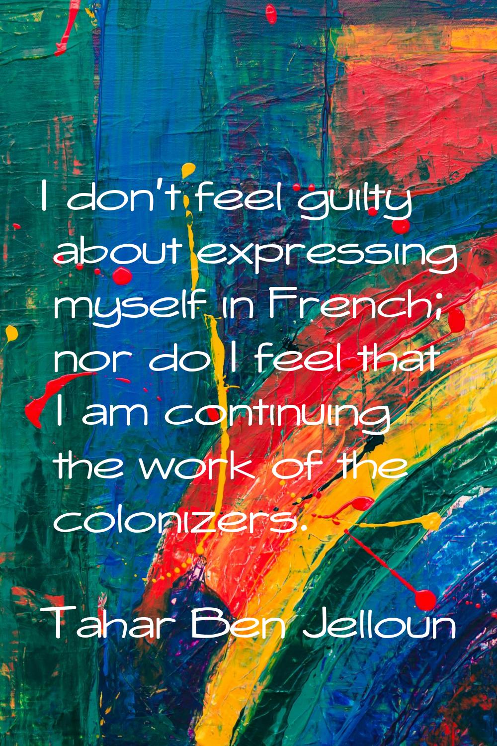 I don't feel guilty about expressing myself in French; nor do I feel that I am continuing the work 
