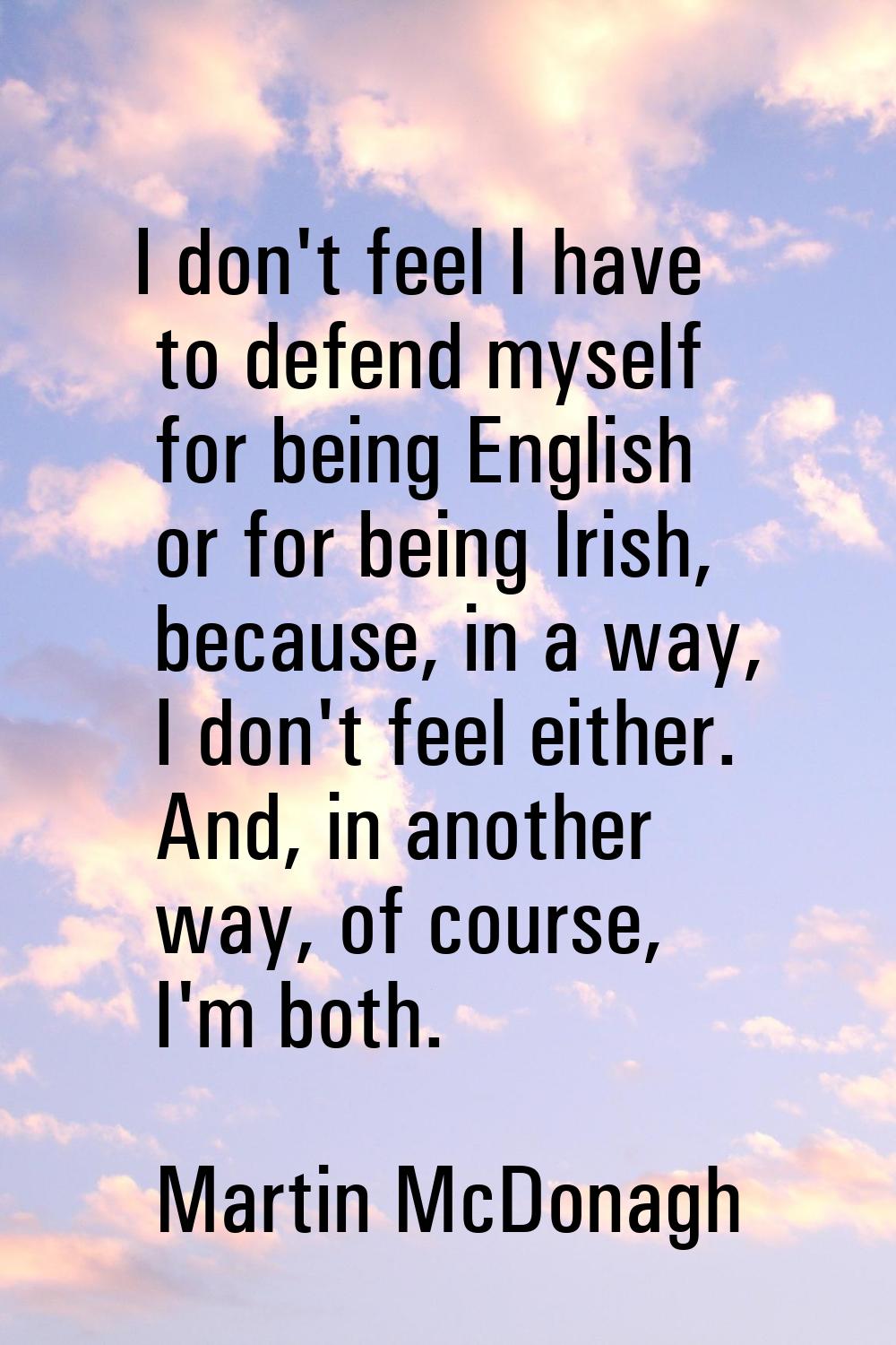 I don't feel I have to defend myself for being English or for being Irish, because, in a way, I don