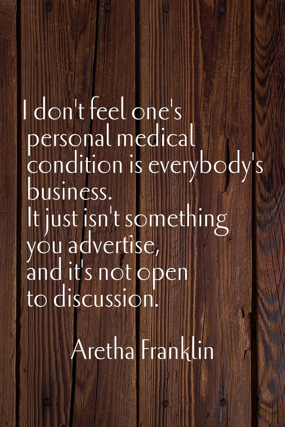 I don't feel one's personal medical condition is everybody's business. It just isn't something you 