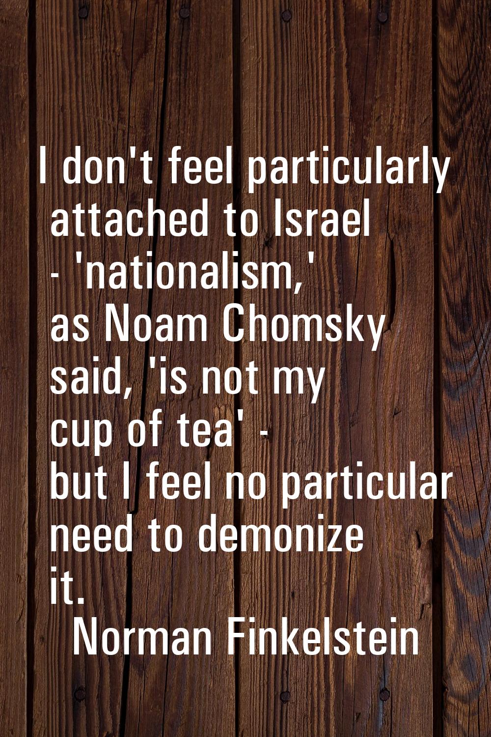 I don't feel particularly attached to Israel - 'nationalism,' as Noam Chomsky said, 'is not my cup 