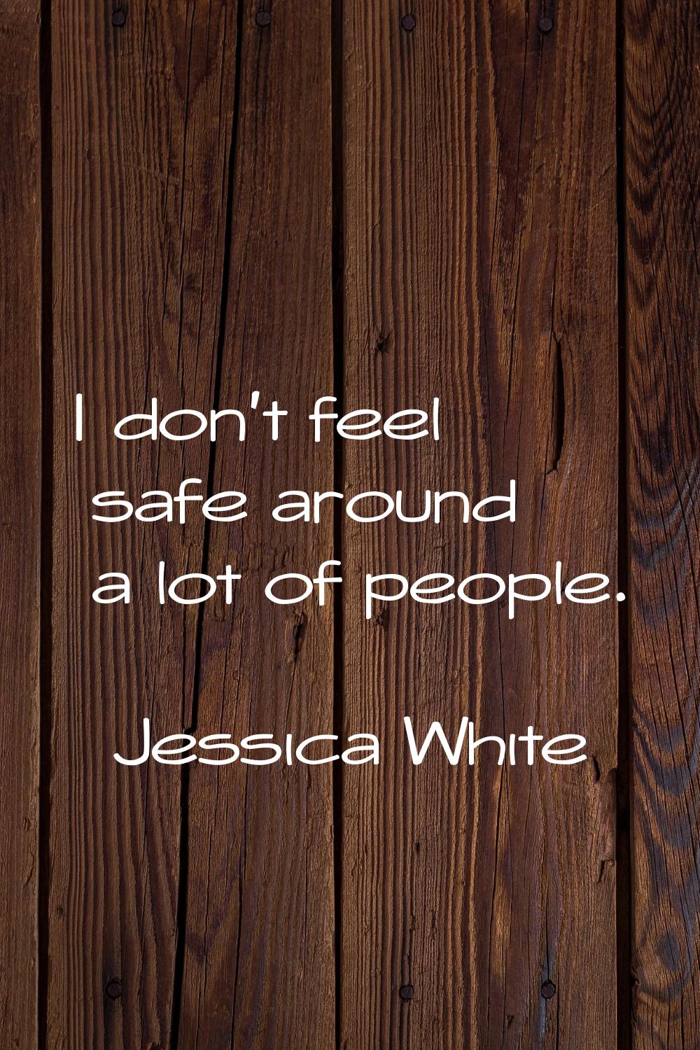 I don't feel safe around a lot of people.