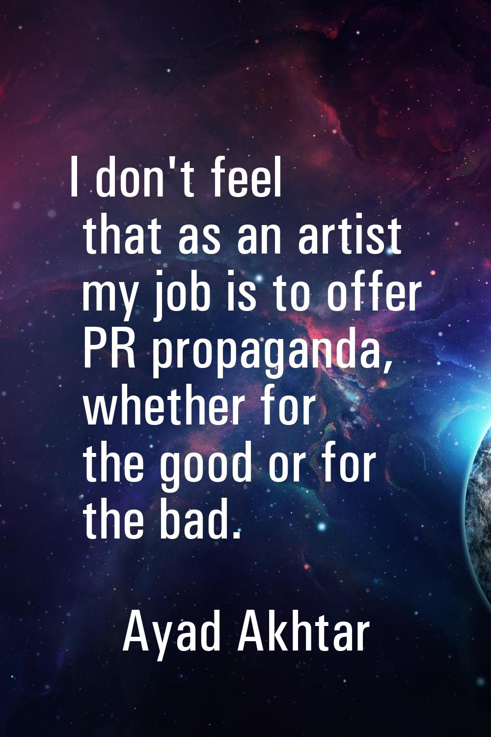 I don't feel that as an artist my job is to offer PR propaganda, whether for the good or for the ba