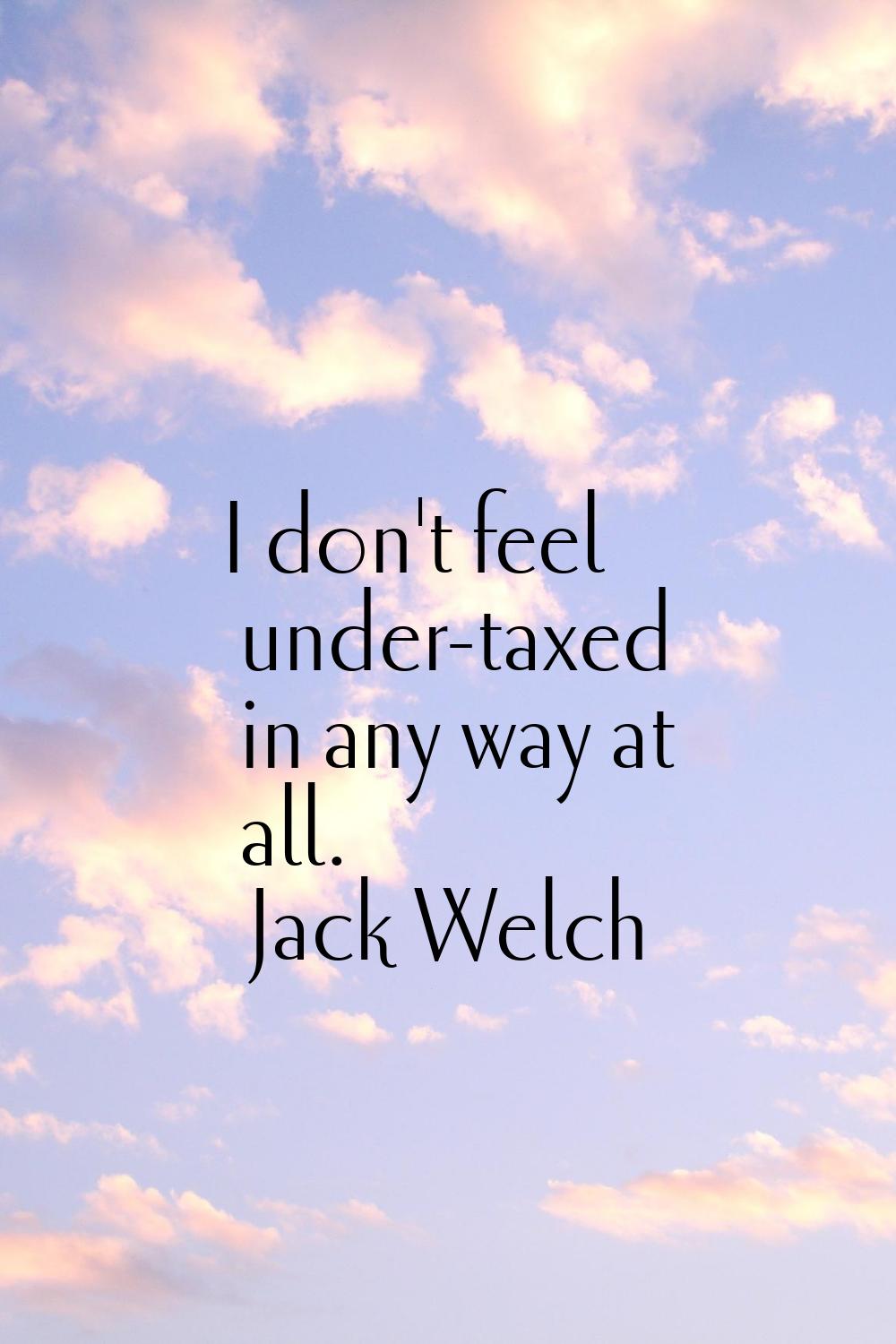 I don't feel under-taxed in any way at all.