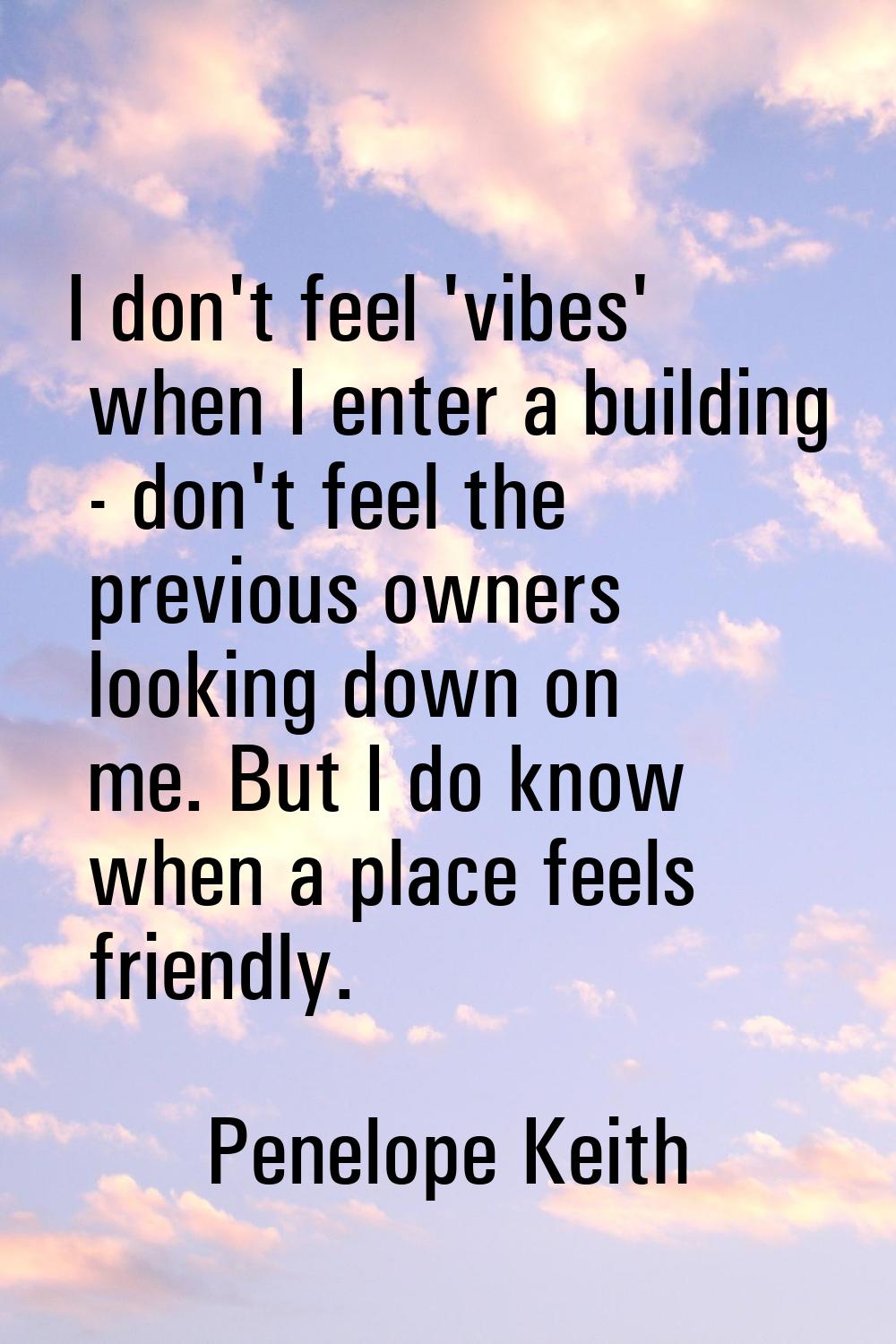I don't feel 'vibes' when I enter a building - don't feel the previous owners looking down on me. B