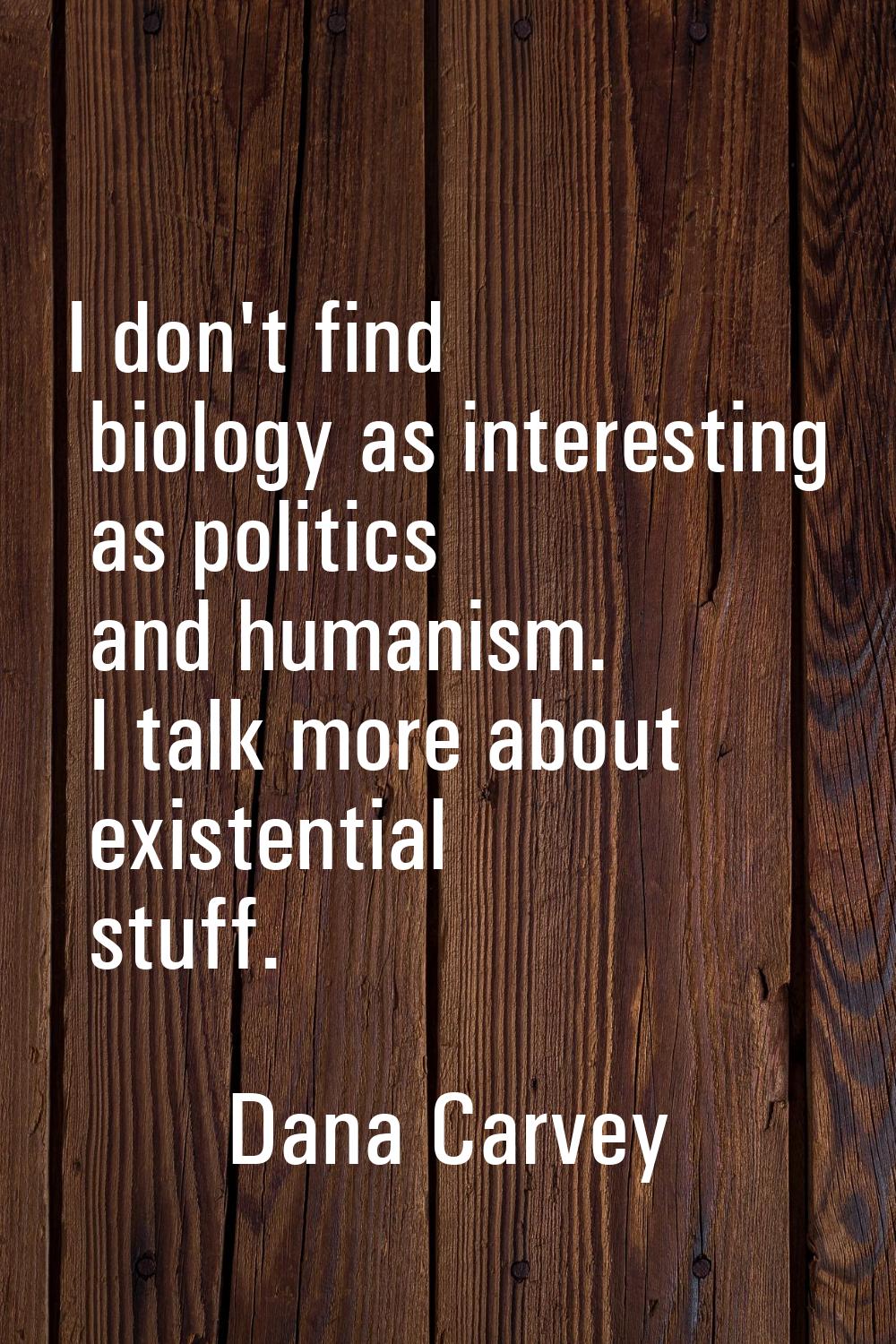 I don't find biology as interesting as politics and humanism. I talk more about existential stuff.