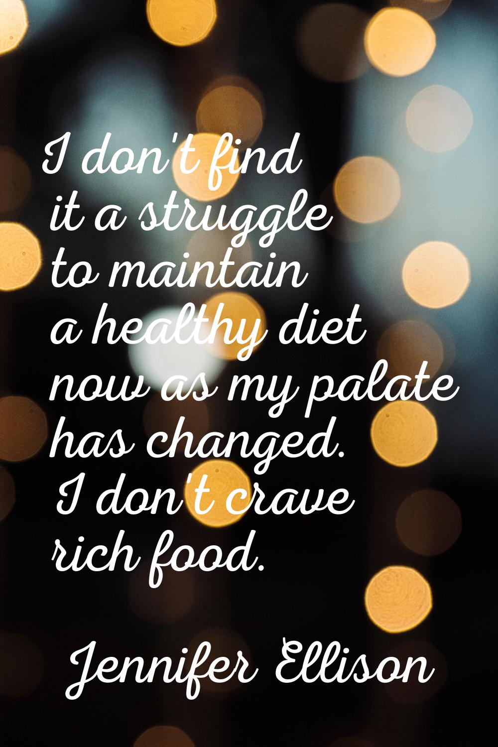 I don't find it a struggle to maintain a healthy diet now as my palate has changed. I don't crave r