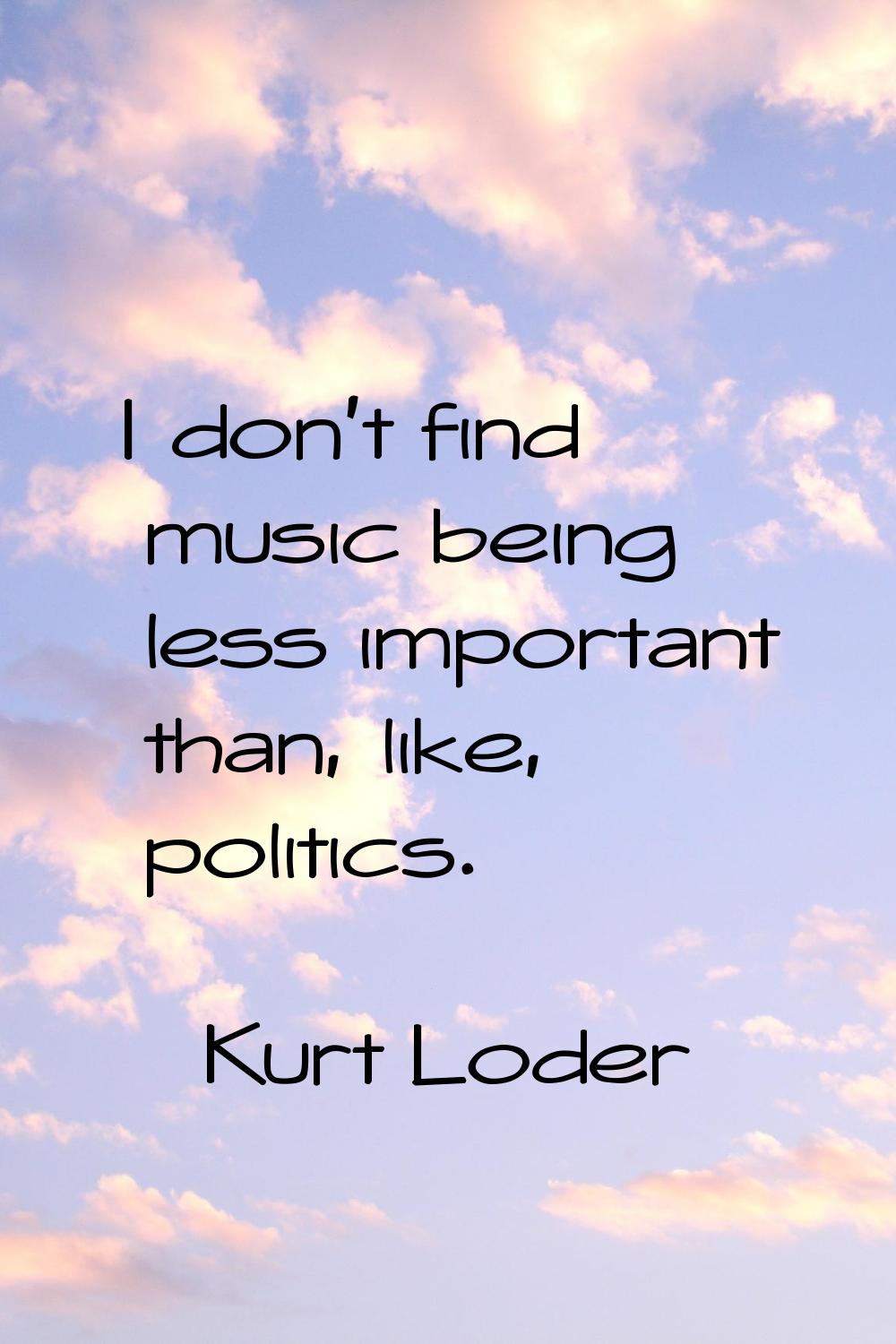 I don't find music being less important than, like, politics.
