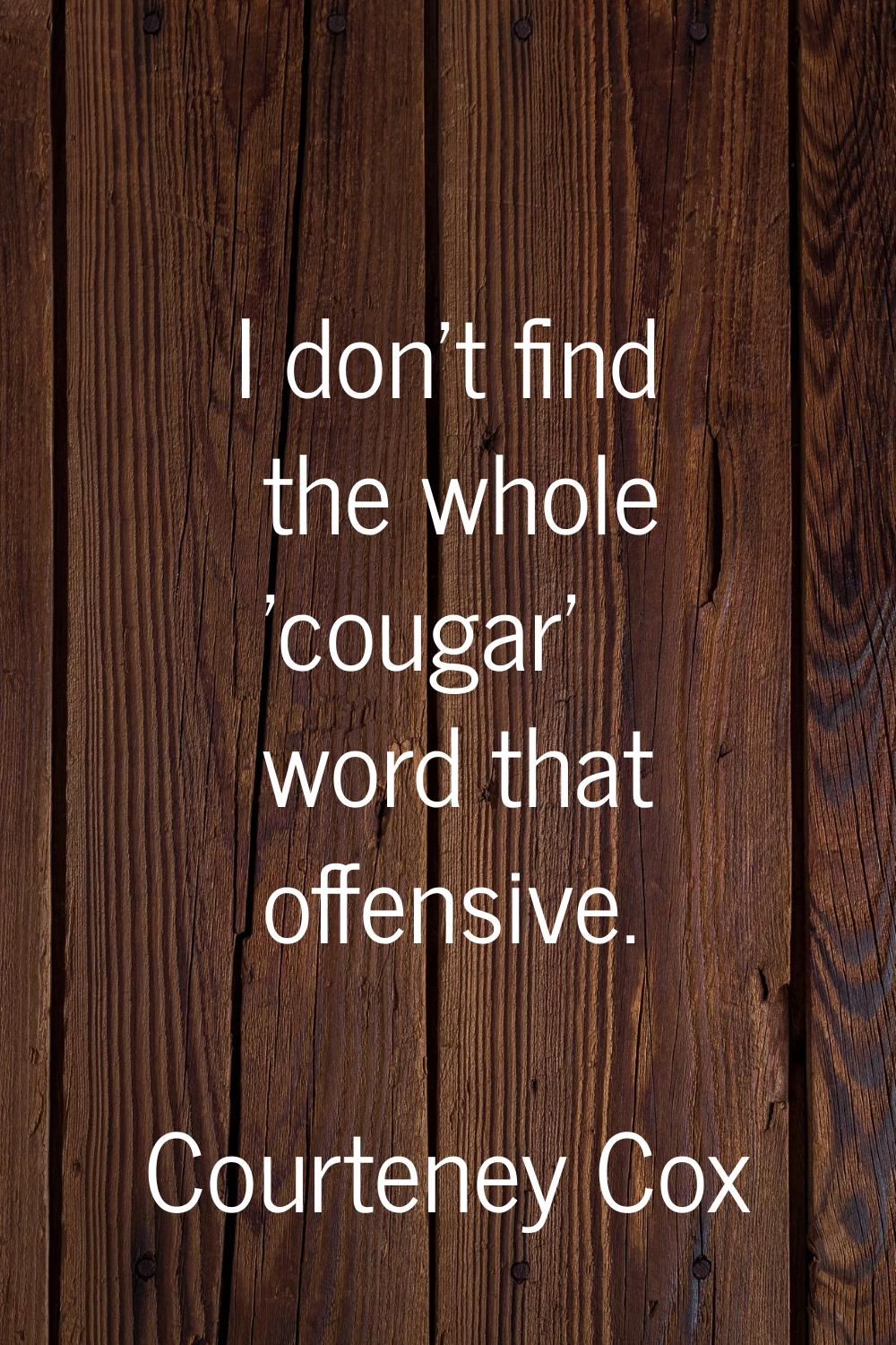 I don't find the whole 'cougar' word that offensive.