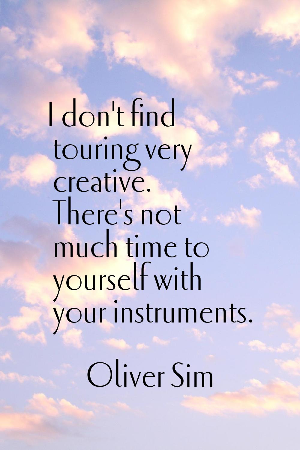 I don't find touring very creative. There's not much time to yourself with your instruments.