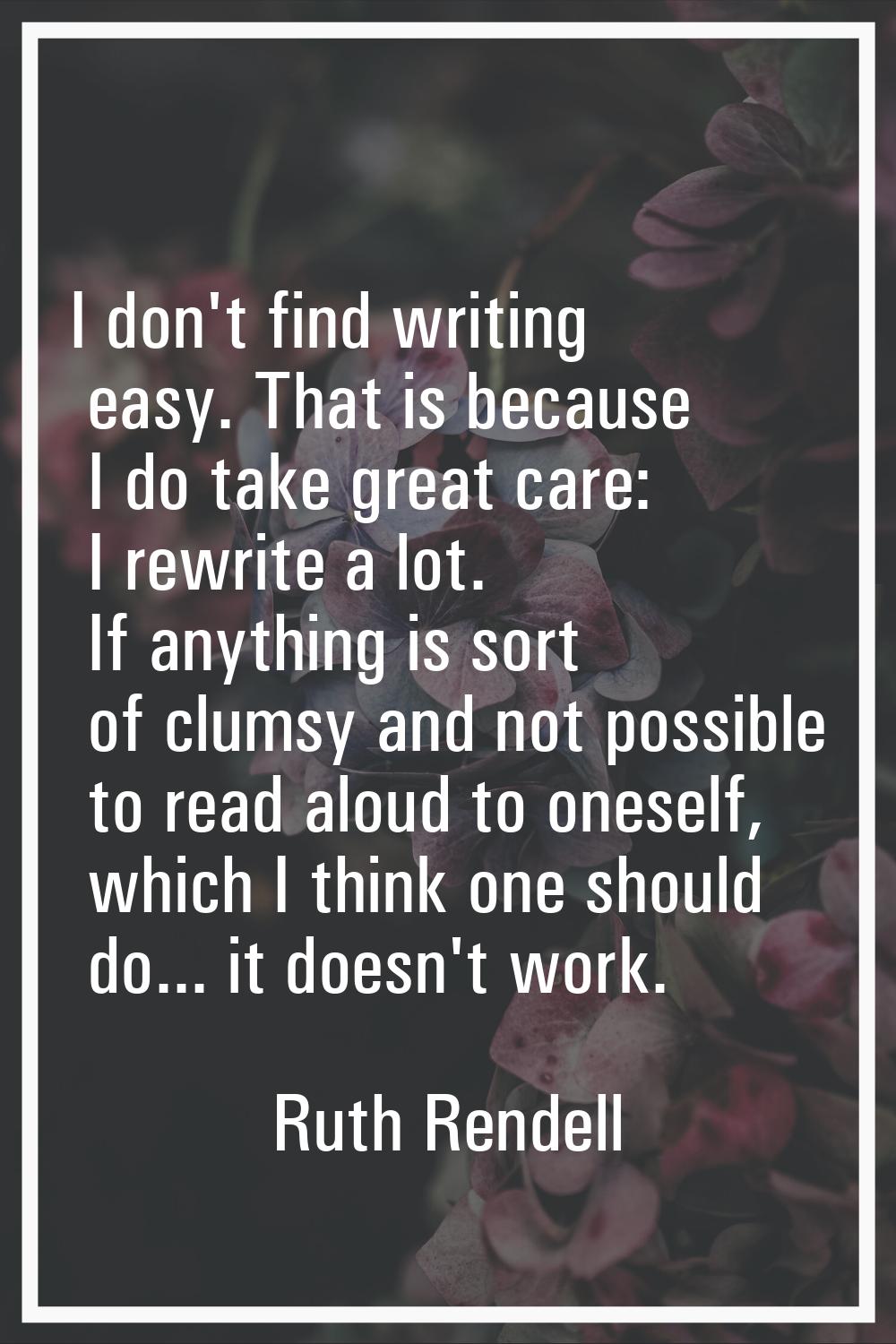I don't find writing easy. That is because I do take great care: I rewrite a lot. If anything is so