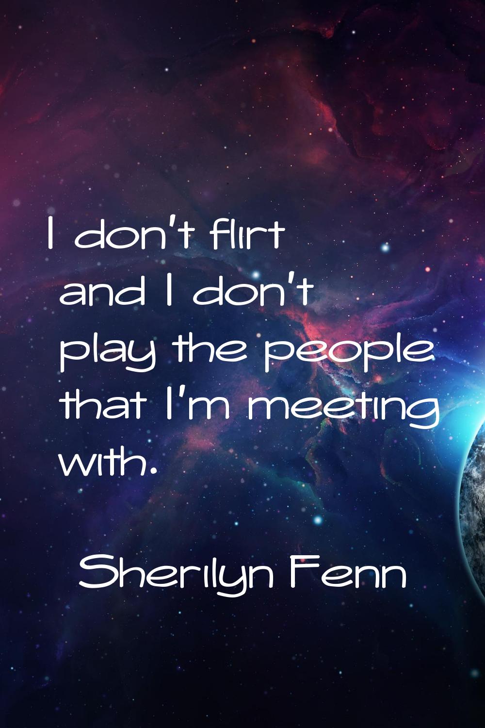 I don't flirt and I don't play the people that I'm meeting with.