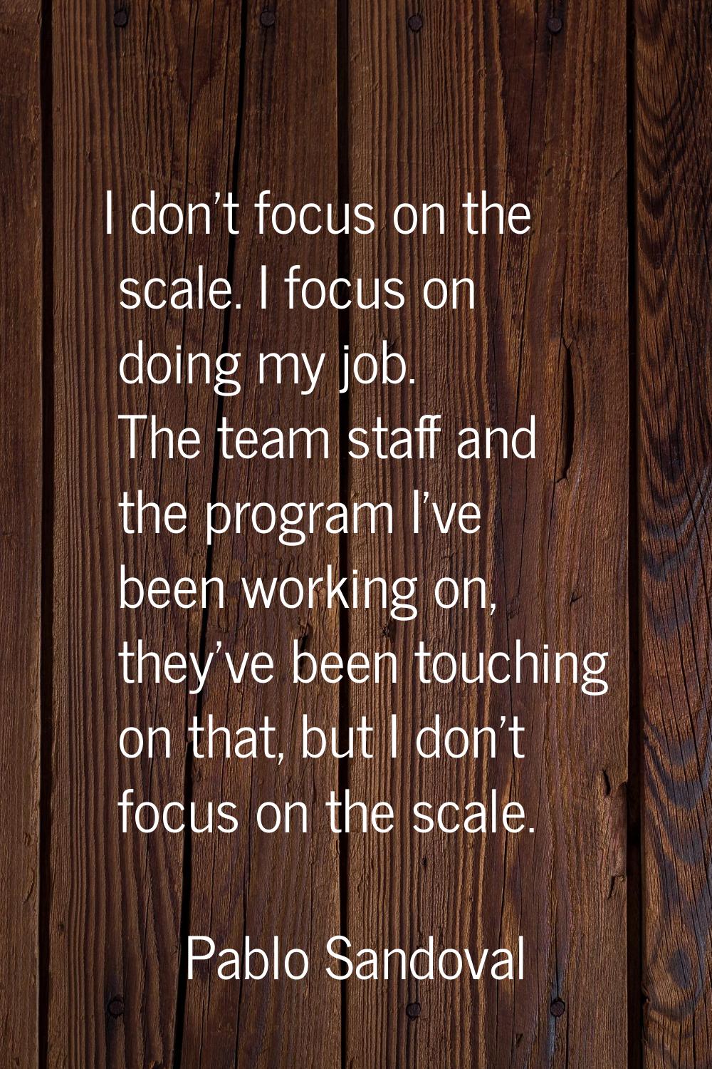 I don't focus on the scale. I focus on doing my job. The team staff and the program I've been worki