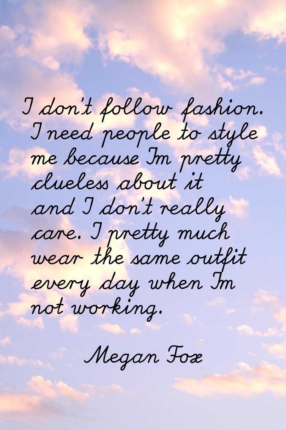 I don't follow fashion. I need people to style me because I'm pretty clueless about it and I don't 