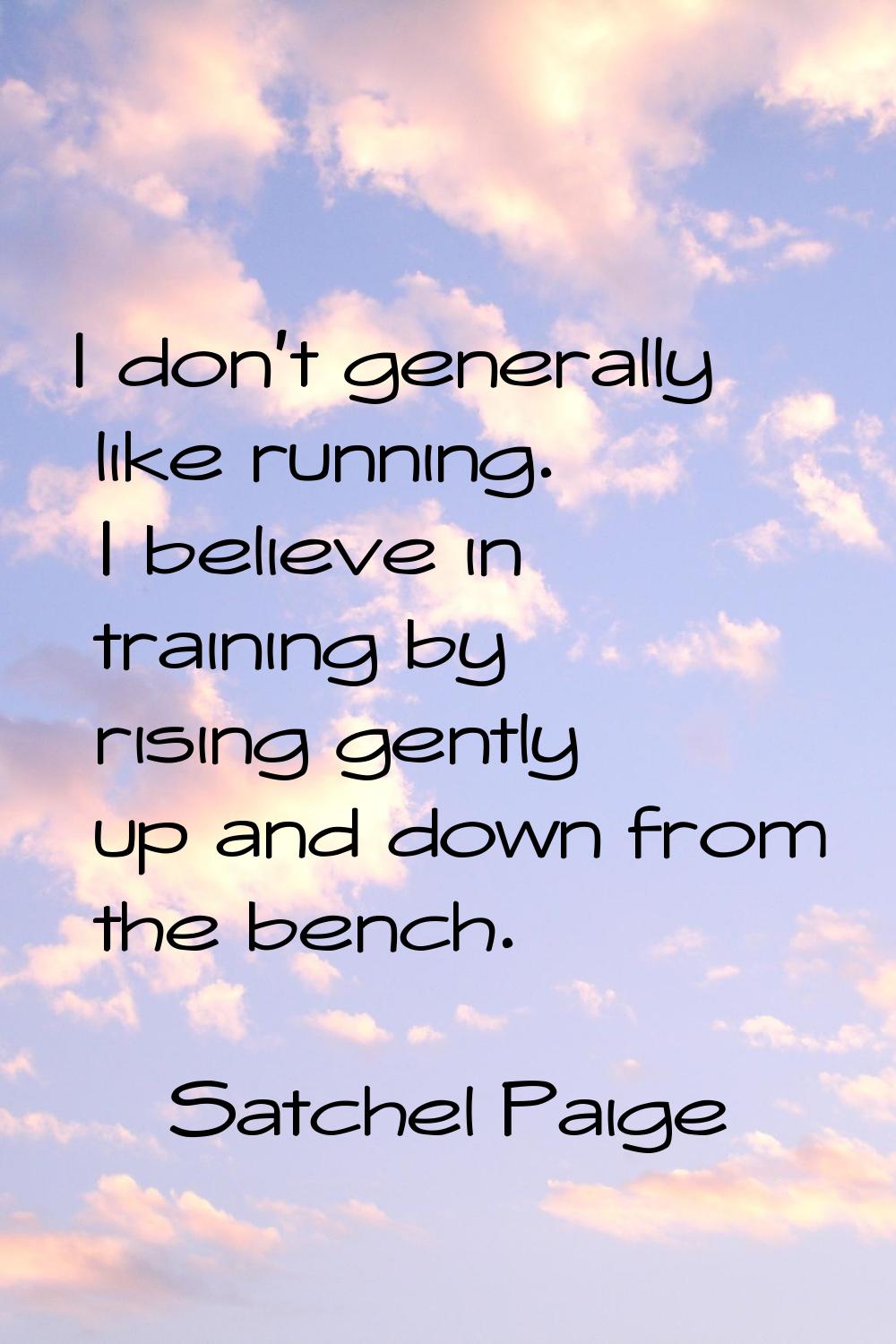 I don't generally like running. I believe in training by rising gently up and down from the bench.