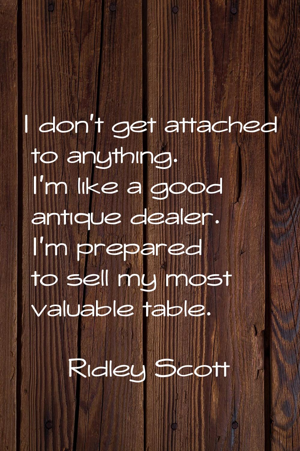 I don't get attached to anything. I'm like a good antique dealer. I'm prepared to sell my most valu