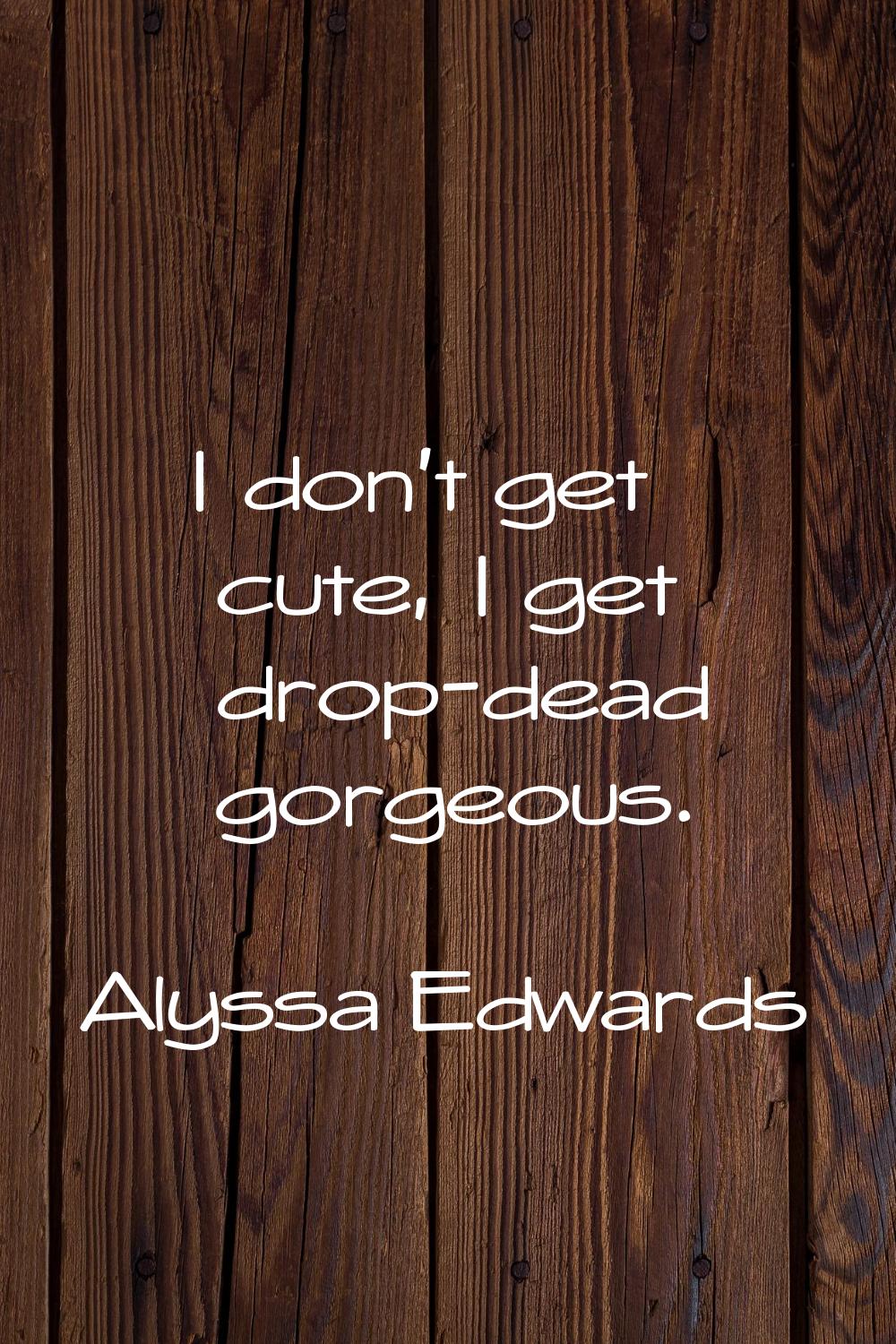 I don't get cute, I get drop-dead gorgeous.
