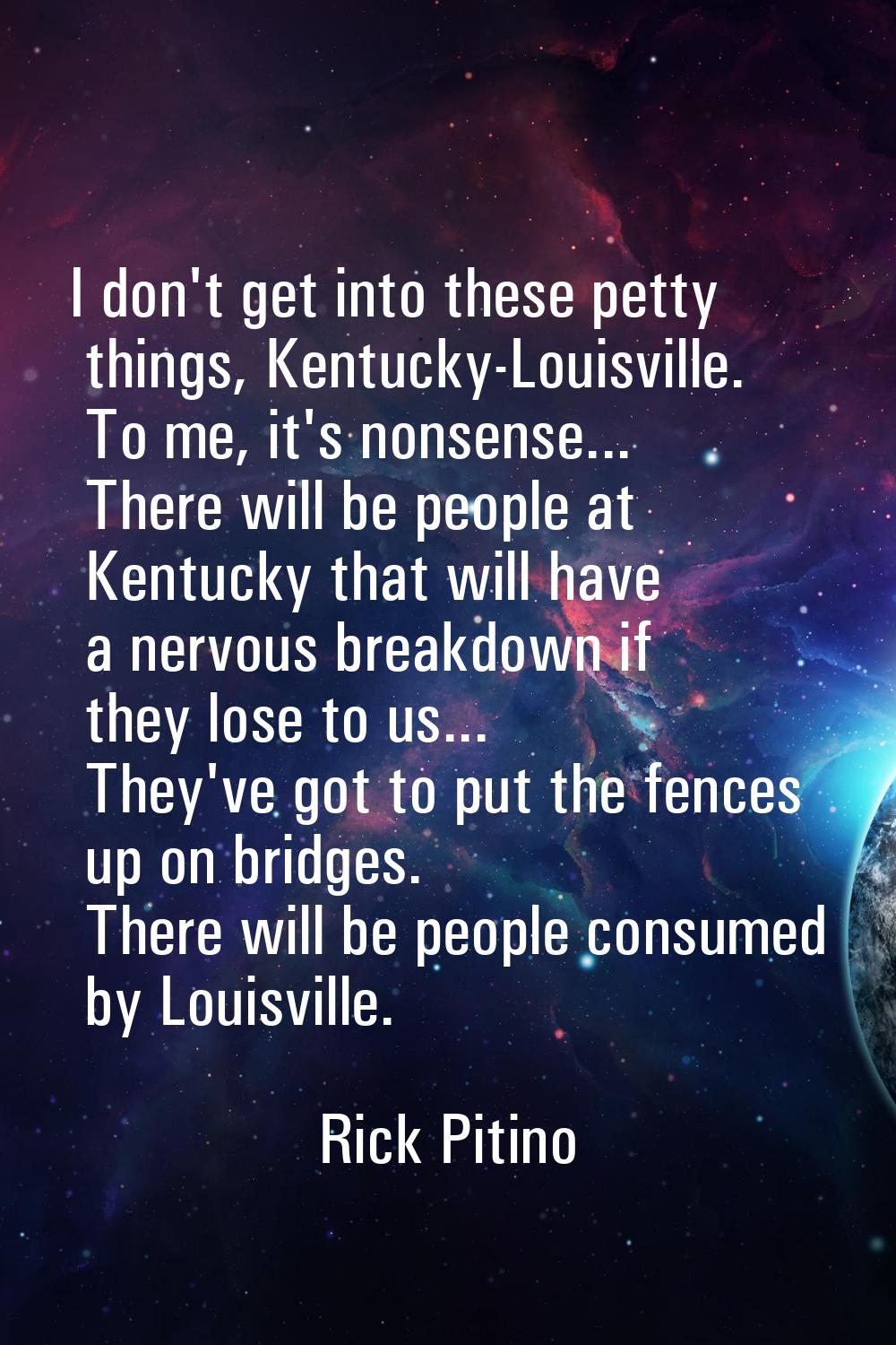 I don't get into these petty things, Kentucky-Louisville. To me, it's nonsense... There will be peo