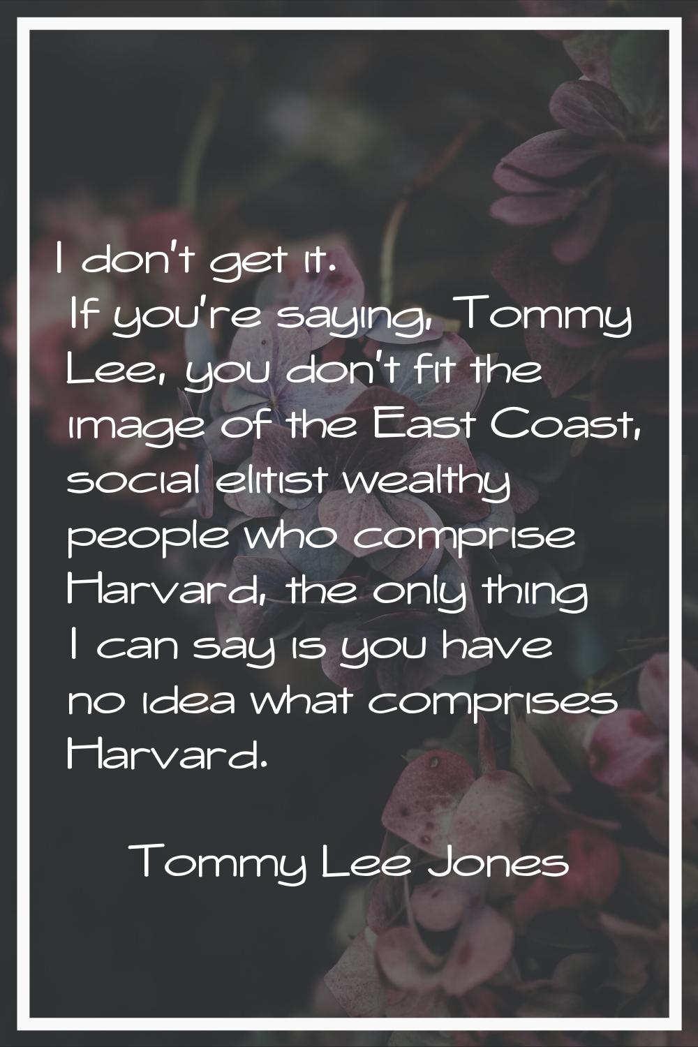 I don't get it. If you're saying, Tommy Lee, you don't fit the image of the East Coast, social elit