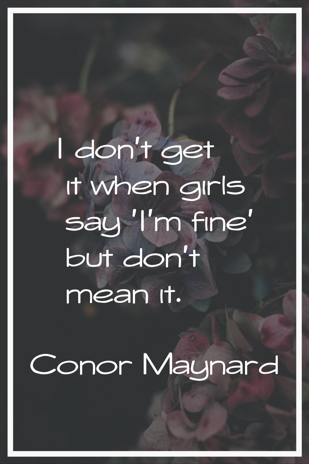 I don't get it when girls say 'I'm fine' but don't mean it.
