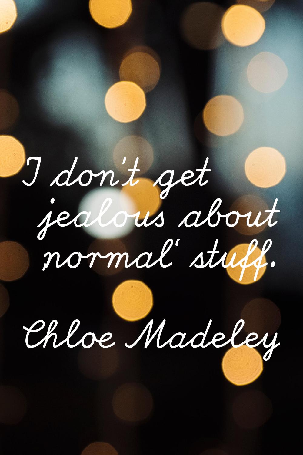 I don't get jealous about 'normal' stuff.