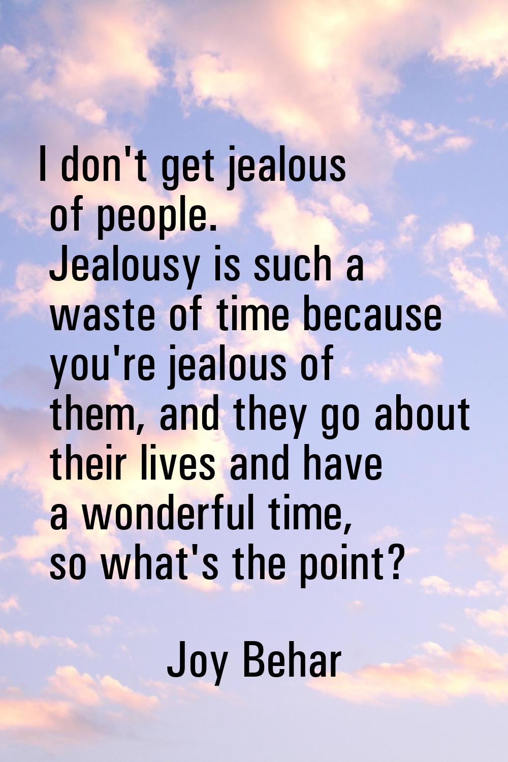 I don't get jealous of people. Jealousy is such a waste of time because you're jealous of them, and